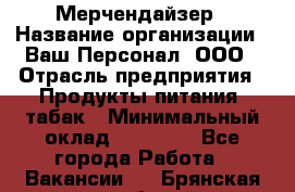 Мерчендайзер › Название организации ­ Ваш Персонал, ООО › Отрасль предприятия ­ Продукты питания, табак › Минимальный оклад ­ 37 000 - Все города Работа » Вакансии   . Брянская обл.